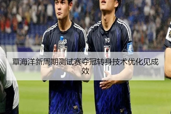 覃海洋新周期测试赛夺冠转身技术优化见成效