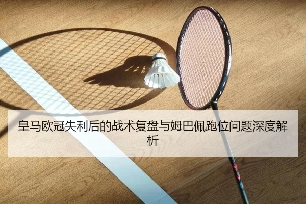 皇马欧冠失利后的战术复盘与姆巴佩跑位问题深度解析